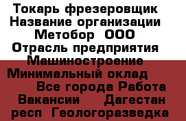 Токарь-фрезеровщик › Название организации ­ Метобор, ООО › Отрасль предприятия ­ Машиностроение › Минимальный оклад ­ 45 000 - Все города Работа » Вакансии   . Дагестан респ.,Геологоразведка п.